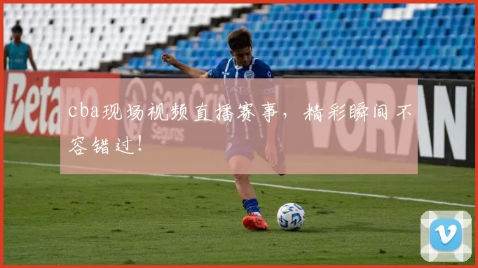 cba现场视频直播赛事,精彩瞬间不容错过!