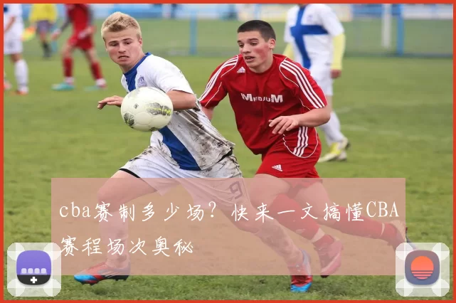 cba赛制多少场？快来一文搞懂CBA赛程场次奥秘