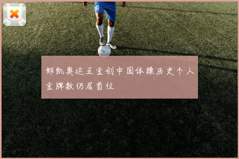 邹凯奥运五金创中国体操历史个人金牌数仍居首位