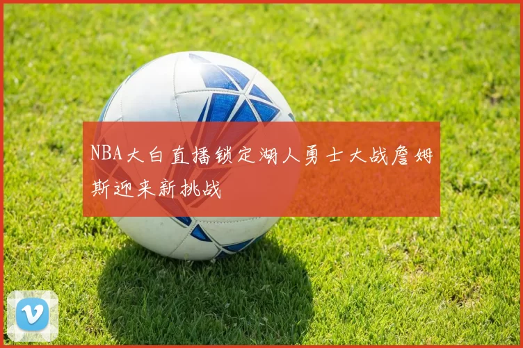 NBA大白直播锁定湖人勇士大战詹姆斯迎来新挑战
