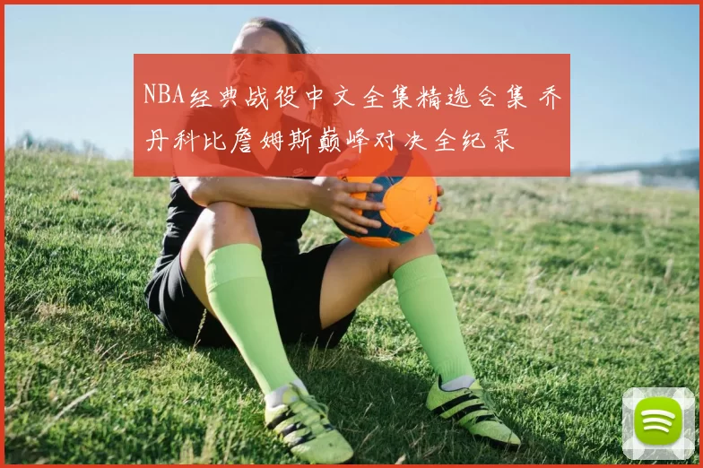 NBA经典战役中文全集精选合集 乔丹科比詹姆斯巅峰对决全纪录