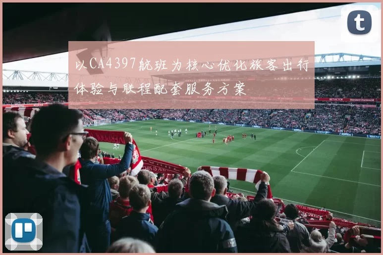 以CA4397航班为核心优化旅客出行体验与联程配套服务方案
