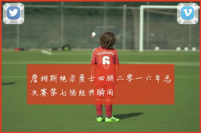 詹姆斯绝杀勇士回顾二零一六年总决赛第七场经典瞬间