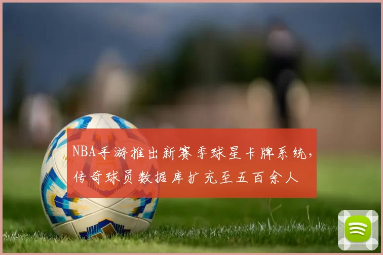 NBA手游推出新赛季球星卡牌系统,传奇球员数据库扩充至五百余人