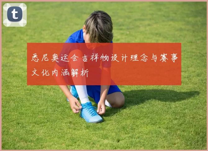 悉尼奥运会吉祥物设计理念与赛事文化内涵解析