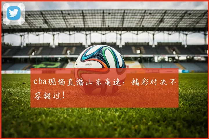 cba现场直播山东高速，精彩对决不容错过！