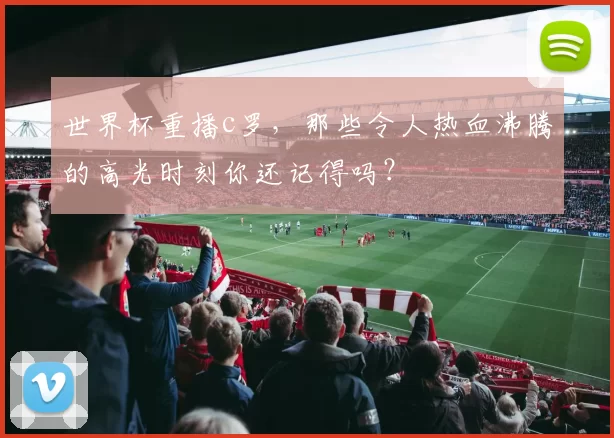 世界杯重播c罗，那些令人热血沸腾的高光时刻你还记得吗？