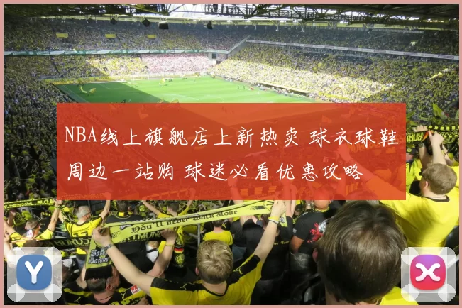 NBA线上旗舰店上新热卖 球衣球鞋周边一站购 球迷必看优惠攻略