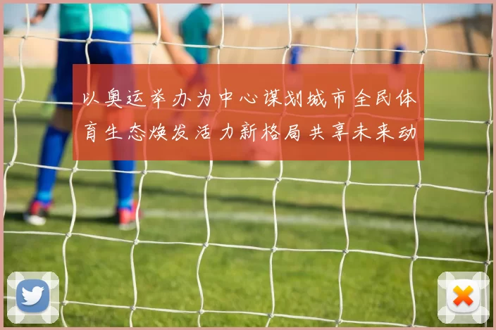 以奥运举办为中心谋划城市全民体育生态焕发活力新格局共享未来动力