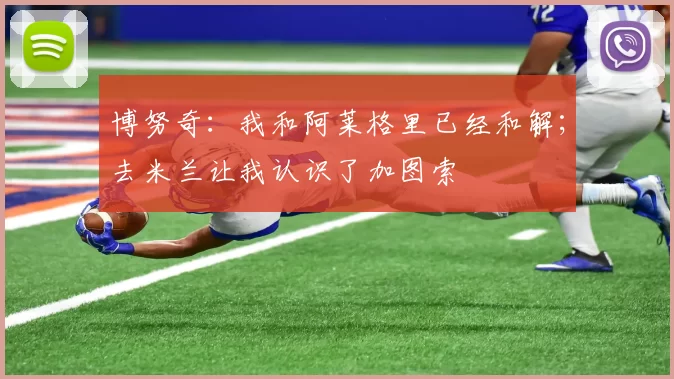 博努奇:我和阿莱格里已经和解;去米兰让我认识了加图索