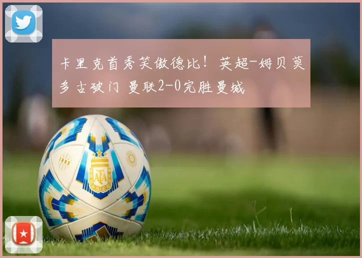 卡里克首秀笑傲德比!英超-姆贝莫多古破门 曼联2-0完胜曼城