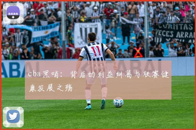 cba黑哨：背后的利益纠葛与联赛健康发展之殇