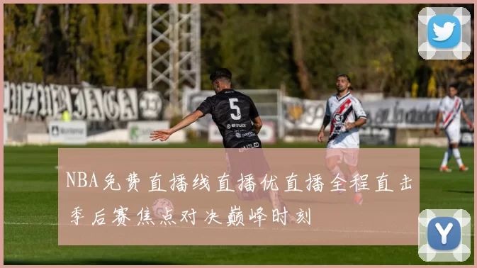 NBA免费直播线直播优直播全程直击季后赛焦点对决巅峰时刻