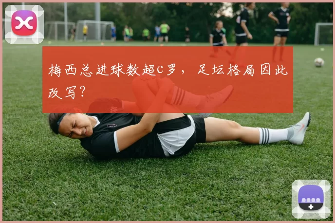 梅西总进球数超c罗，足坛格局因此改写？