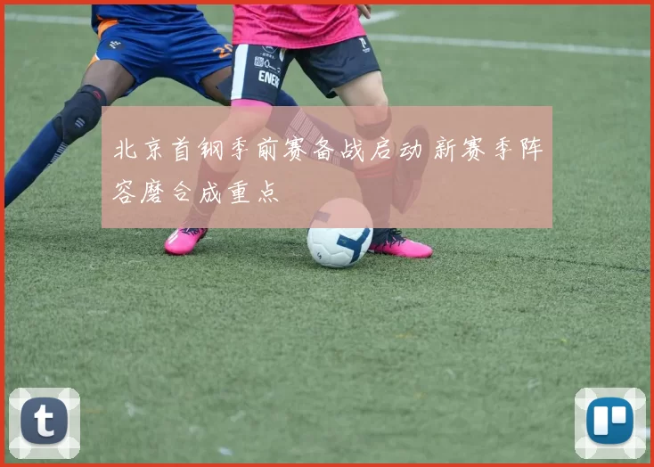 北京首钢季前赛备战启动 新赛季阵容磨合成重点