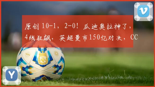 原创 10-1，2-0！瓜迪奥拉神了，4线狂飙，英超曼市150亿对决，CCTV5直播