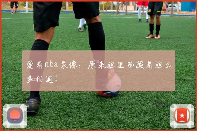 爱看nba录像，原来这里面藏着这么多门道！