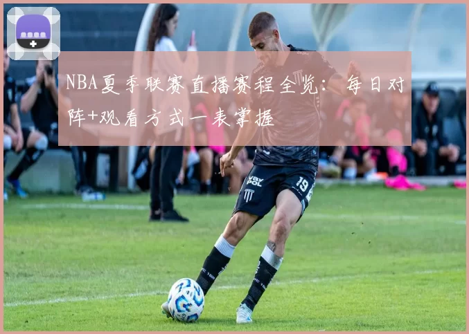 NBA夏季联赛直播赛程全览：每日对阵+观看方式一表掌握