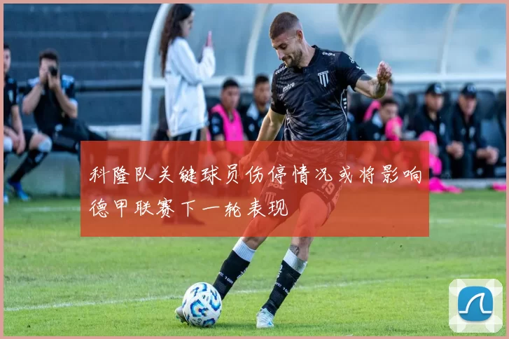科隆队关键球员伤停情况或将影响德甲联赛下一轮表现