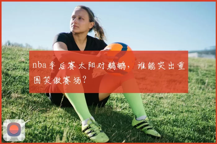 nba季后赛太阳对鹈鹕,谁能突出重围笑傲赛场?