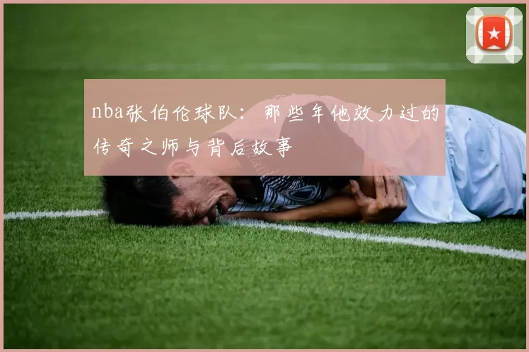 nba张伯伦球队：那些年他效力过的传奇之师与背后故事