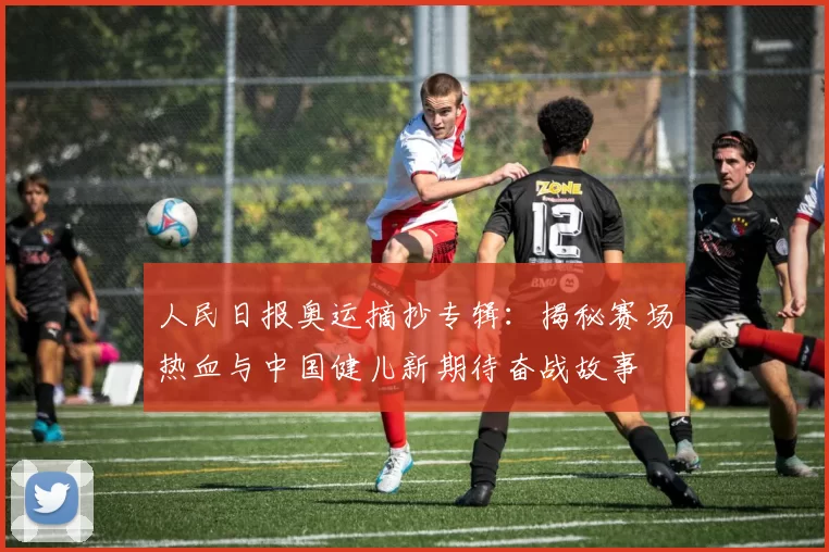 人民日报奥运摘抄专辑：揭秘赛场热血与中国健儿新期待奋战故事