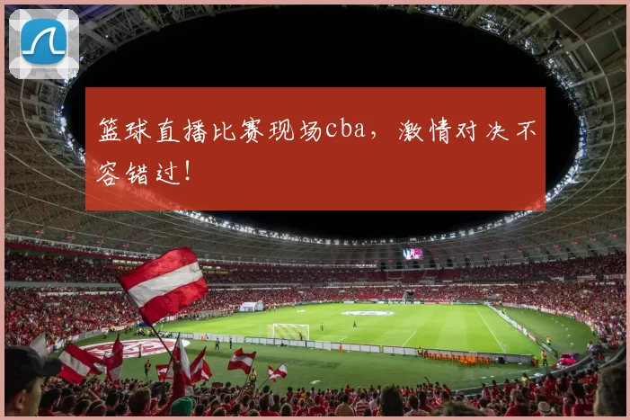 篮球直播比赛现场cba,激情对决不容错过!