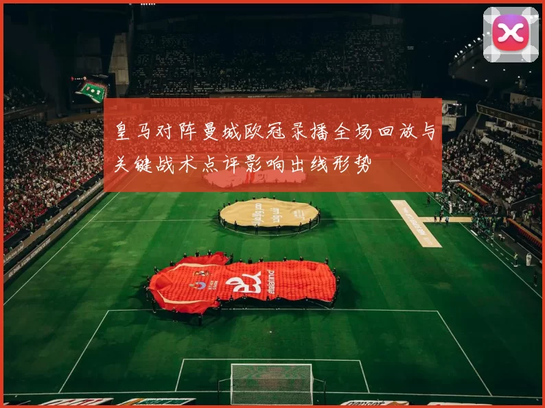 皇马对阵曼城欧冠录播全场回放与关键战术点评影响出线形势